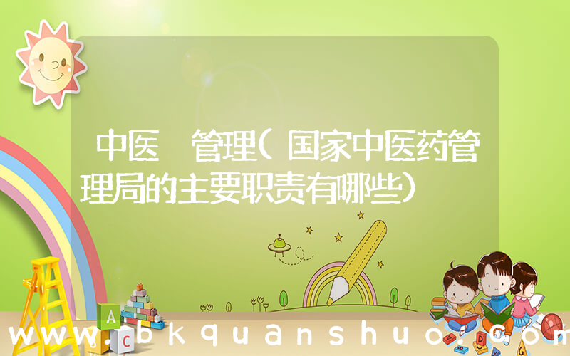 中医 管理(国家中医药管理局的主要职责有哪些)